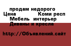 продам недорого › Цена ­ 13 000 - Коми респ. Мебель, интерьер » Диваны и кресла   